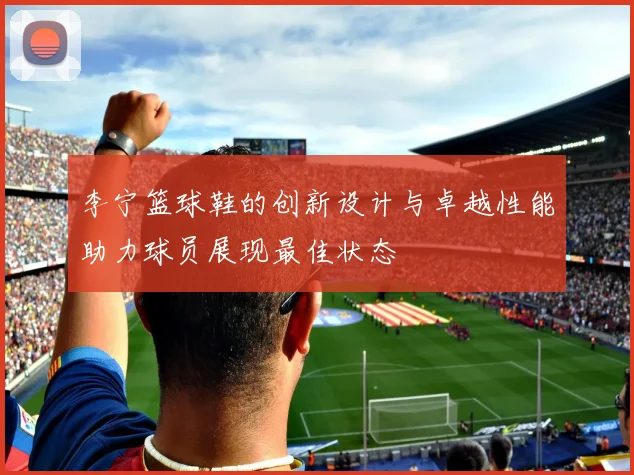李宁篮球鞋的创新设计与卓越性能助力球员展现最佳状态