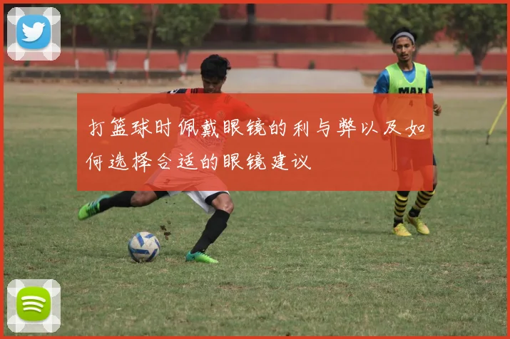 打篮球时佩戴眼镜的利与弊以及如何选择合适的眼镜建议