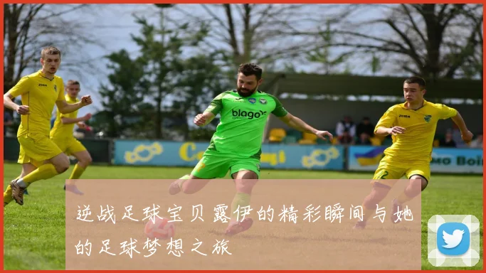 逆战足球宝贝露伊的精彩瞬间与她的足球梦想之旅