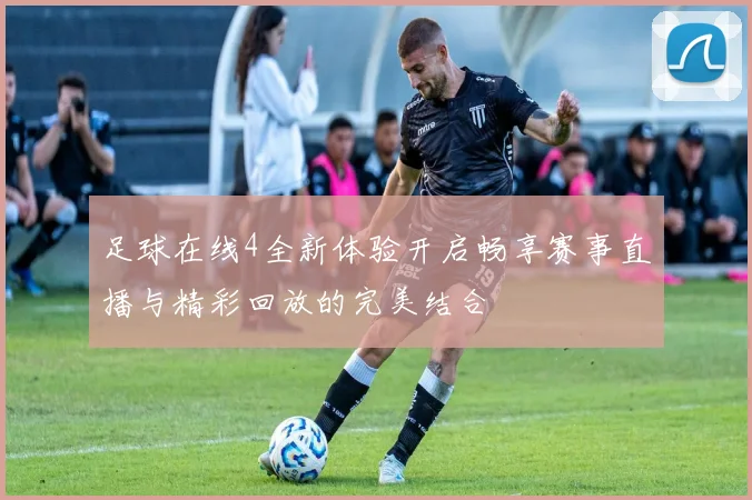足球在线4全新体验开启畅享赛事直播与精彩回放的完美结合