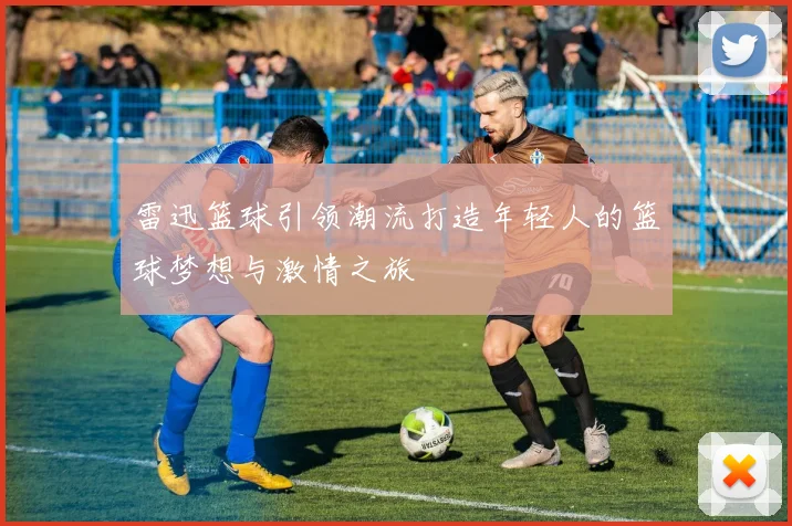 雷迅篮球引领潮流打造年轻人的篮球梦想与激情之旅