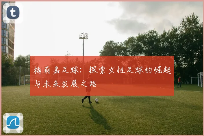 梅莉嘉足球：探索女性足球的崛起与未来发展之路