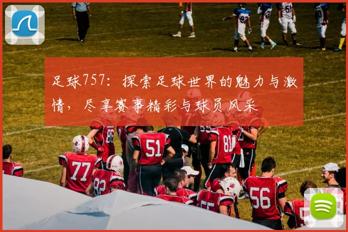 足球757：探索足球世界的魅力与激情，尽享赛事精彩与球员风采