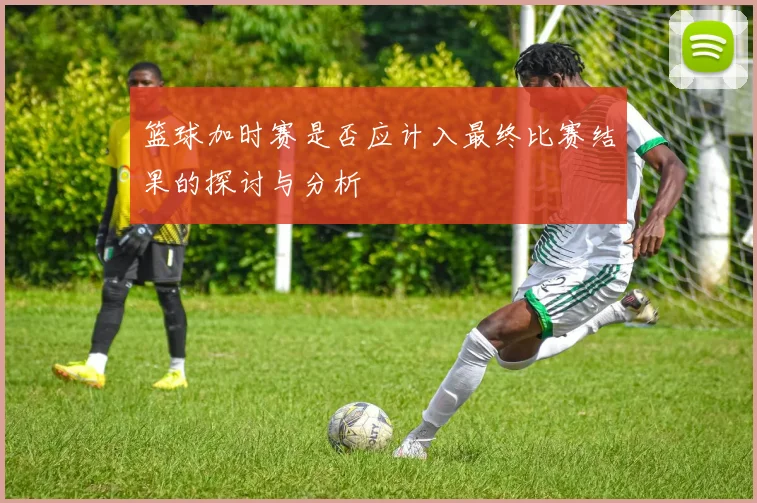 篮球加时赛是否应计入最终比赛结果的探讨与分析