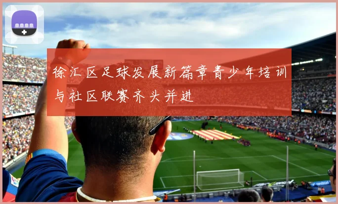 徐汇区足球发展新篇章青少年培训与社区联赛齐头并进