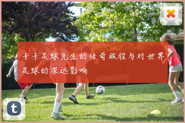 卡卡足球先生的传奇旅程与对世界足球的深远影响