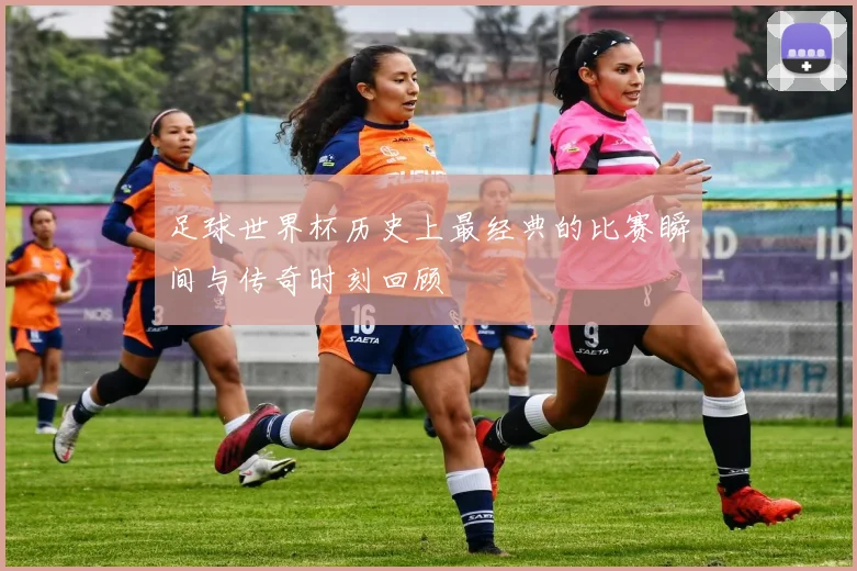 足球世界杯历史上最经典的比赛瞬间与传奇时刻回顾