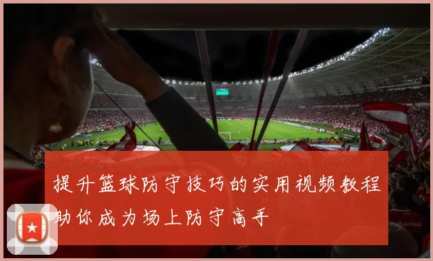 提升篮球防守技巧的实用视频教程助你成为场上防守高手