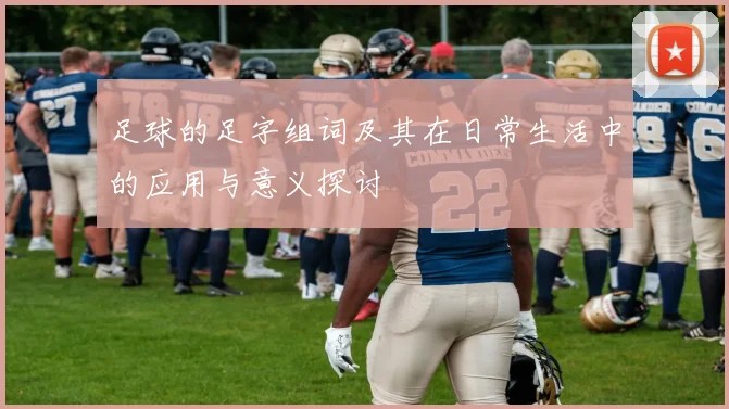 足球的足字组词及其在日常生活中的应用与意义探讨
