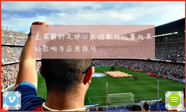 全面解析足球必发指数对比赛结果的影响与应用技巧