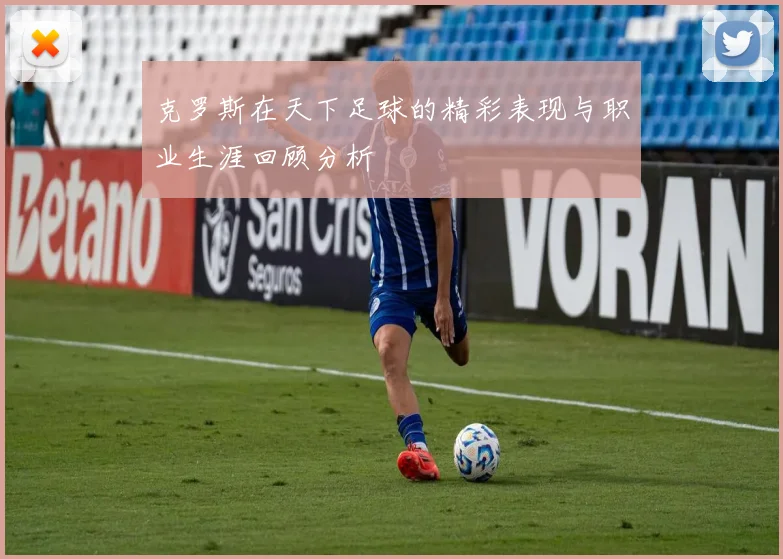 克罗斯在天下足球的精彩表现与职业生涯回顾分析
