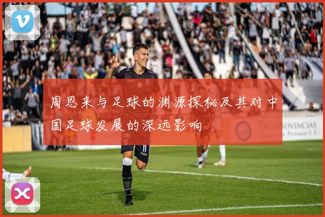 周恩来与足球的渊源探秘及其对中国足球发展的深远影响