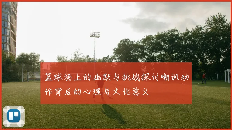 篮球场上的幽默与挑战探讨嘲讽动作背后的心理与文化意义