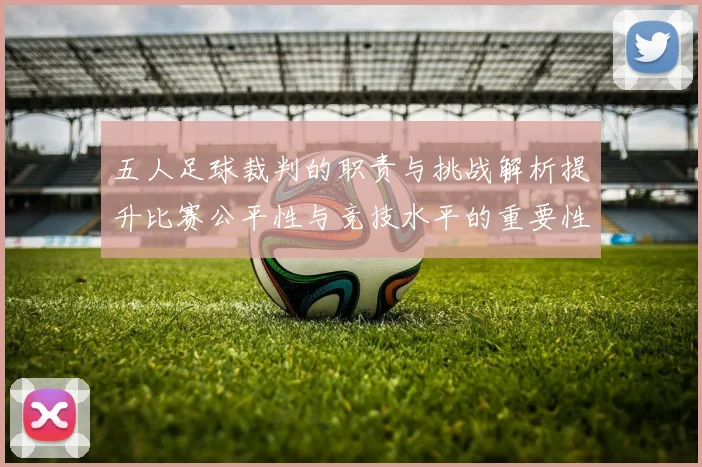 五人足球裁判的职责与挑战解析提升比赛公平性与竞技水平的重要性