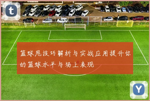 篮球甩技巧解析与实战应用提升你的篮球水平与场上表现
