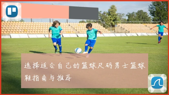 选择适合自己的篮球尺码男士篮球鞋指南与推荐