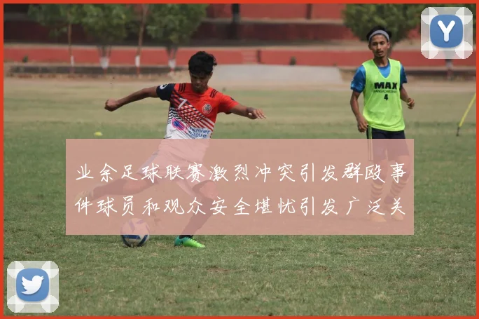 业余足球联赛激烈冲突引发群殴事件球员和观众安全堪忧引发广泛关注
