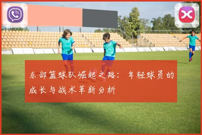 东部篮球队崛起之路：年轻球员的成长与战术革新分析