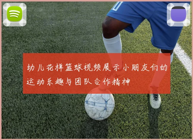 幼儿花样篮球视频展示小朋友们的运动乐趣与团队合作精神