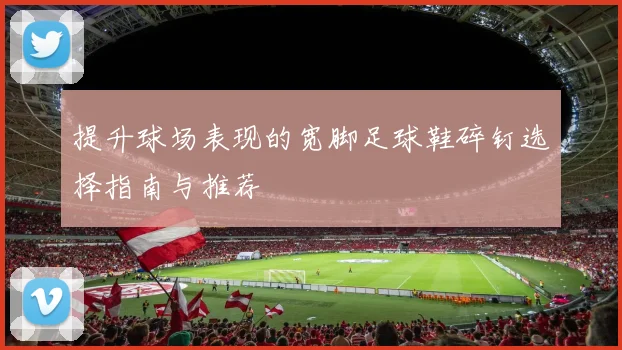 提升球场表现的宽脚足球鞋碎钉选择指南与推荐