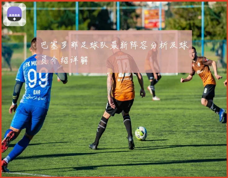 巴塞罗那足球队最新阵容分析及球员介绍详解
